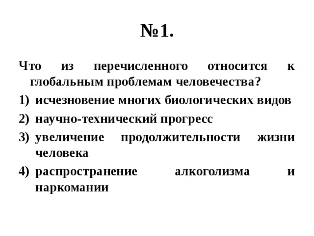 № 1. Что из перечисленного относится к глобальным проблемам человечества? исчезновение многих биологических видов научно-технический прогресс увеличение продолжительности жизни человека распространение алкоголизма и наркомании 