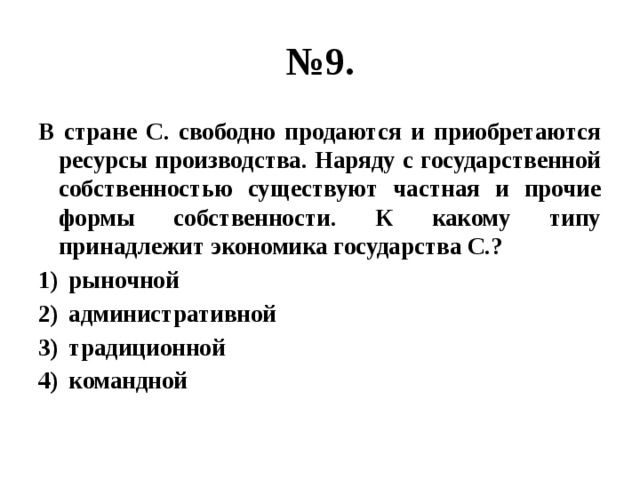 № 9. В стране С. свободно продаются и приобретаются ресурсы производства. Наряду с государственной собственностью существуют частная и прочие формы собственности. К какому типу принадлежит экономика государства С.? рыночной административной традиционной командной 