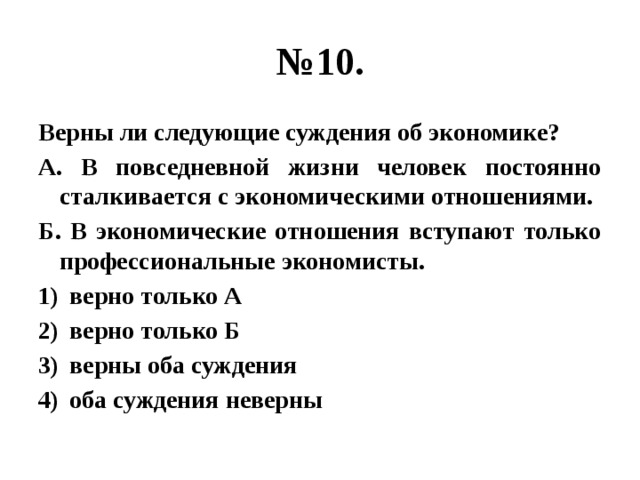 № 10. Верны ли следующие суждения об экономике? А. В повседневной жизни человек постоянно сталкивается с экономическими отношениями. Б. В экономические отношения вступают только профессиональные экономисты. верно только А верно только Б верны оба суждения оба суждения неверны 