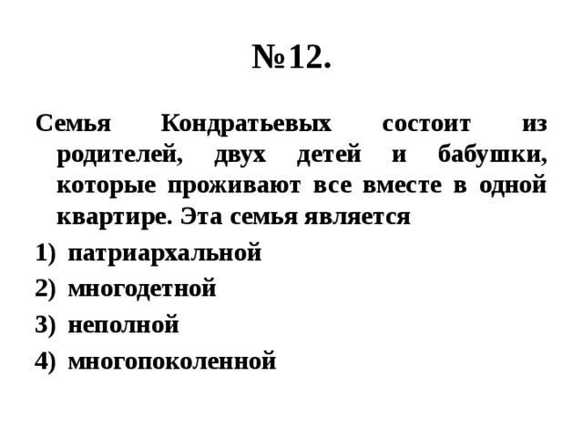 № 12. Семья Кондратьевых состоит из родителей, двух детей и бабушки, которые проживают все вместе в одной квартире. Эта семья является патриархальной многодетной неполной многопоколенной 