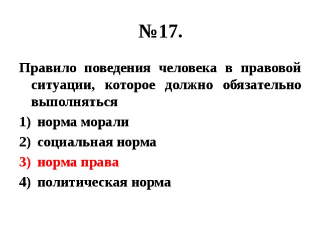 № 17. Правило поведения человека в правовой ситуации, которое должно обязательно выполняться норма морали социальная норма норма права политическая норма 