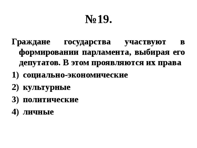 № 19. Граждане государства участвуют в формировании парламента, выбирая его депутатов. В этом проявляются их права социально-экономические культурные политические личные 