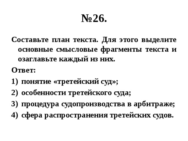 № 26. Составьте план текста. Для этого выделите основные смысловые фрагменты текста и озаглавьте каждый из них. Ответ: понятие «третейский суд»; особенности третейского суда; процедура судопроизводства в арбитраже; сфера распространения третейских судов. 