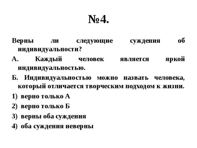 № 4. Верны ли следующие суждения об индивидуальности? А. Каждый человек является яркой индивидуальностью. Б. Индивидуальностью можно назвать человека, который отличается творческим подходом к жизни. верно только А верно только Б верны оба суждения оба суждения неверны 