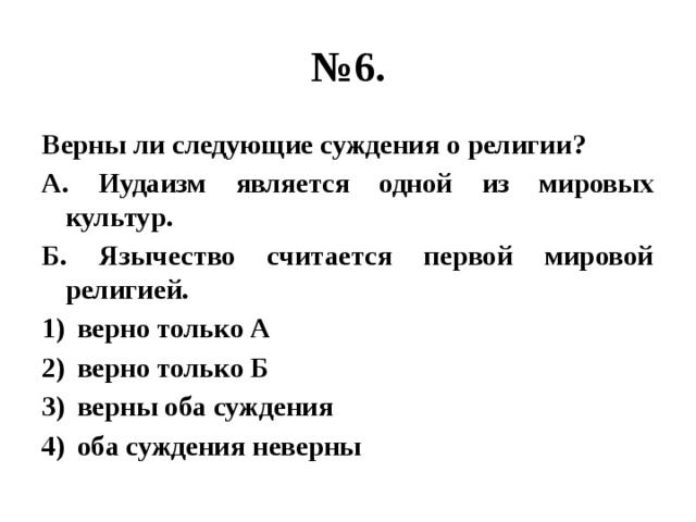 № 6. Верны ли следующие суждения о религии? А. Иудаизм является одной из мировых культур. Б. Язычество считается первой мировой религией. верно только А верно только Б верны оба суждения оба суждения неверны 