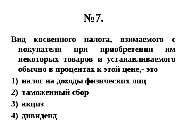 № 7. Вид косвенного налога, взимаемого с покупателя при приобретении им некоторых товаров и устанавливаемого обычно в процентах к этой цене,- это налог на доходы физических лиц таможенный сбор акциз дивиденд 