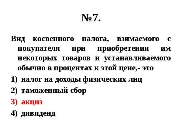 № 7. Вид косвенного налога, взимаемого с покупателя при приобретении им некоторых товаров и устанавливаемого обычно в процентах к этой цене,- это налог на доходы физических лиц таможенный сбор акциз дивиденд 