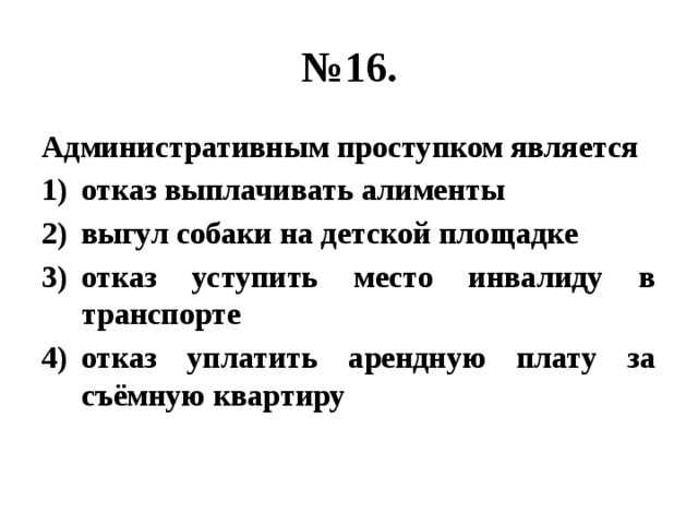 № 16. Административным проступком является отказ выплачивать алименты выгул собаки на детской площадке отказ уступить место инвалиду в транспорте отказ уплатить арендную плату за съёмную квартиру 