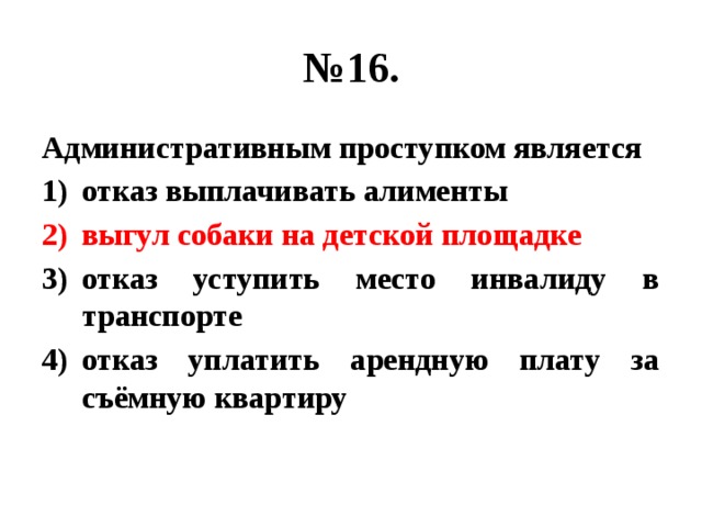 № 16. Административным проступком является отказ выплачивать алименты выгул собаки на детской площадке отказ уступить место инвалиду в транспорте отказ уплатить арендную плату за съёмную квартиру 