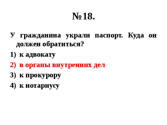 № 18. У гражданина украли паспорт. Куда он должен обратиться? к адвокату в органы внутренних дел к прокурору к нотариусу 