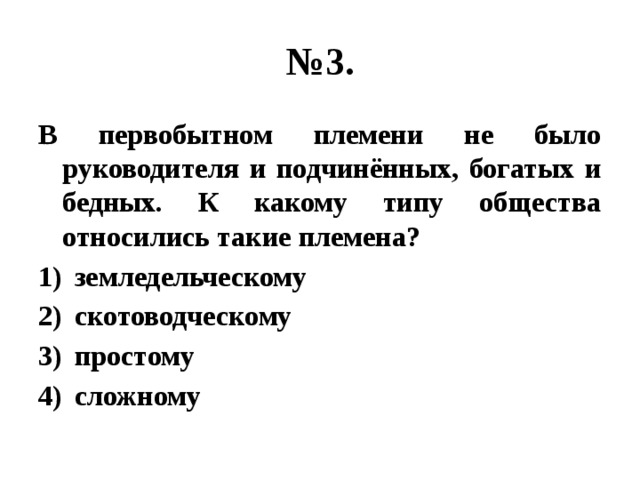 № 3. В первобытном племени не было руководителя и подчинённых, богатых и бедных. К какому типу общества относились такие племена? земледельческому скотоводческому простому сложному 