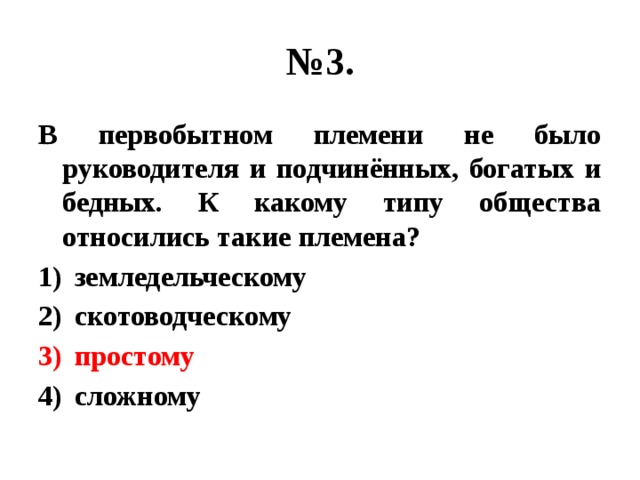 № 3. В первобытном племени не было руководителя и подчинённых, богатых и бедных. К какому типу общества относились такие племена? земледельческому скотоводческому простому сложному 