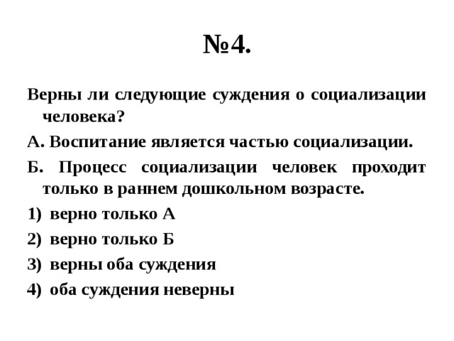 № 4. Верны ли следующие суждения о социализации человека? А. Воспитание является частью социализации. Б. Процесс социализации человек проходит только в раннем дошкольном возрасте. верно только А верно только Б верны оба суждения оба суждения неверны 