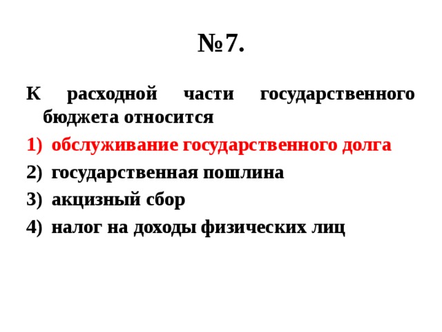 № 7. К расходной части государственного бюджета относится обслуживание государственного долга государственная пошлина акцизный сбор налог на доходы физических лиц 