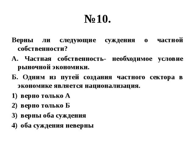 № 10. Верны ли следующие суждения о частной собственности? А. Частная собственность- необходимое условие рыночной экономики. Б. Одним из путей создания частного сектора в экономике является национализация. верно только А верно только Б верны оба суждения оба суждения неверны  