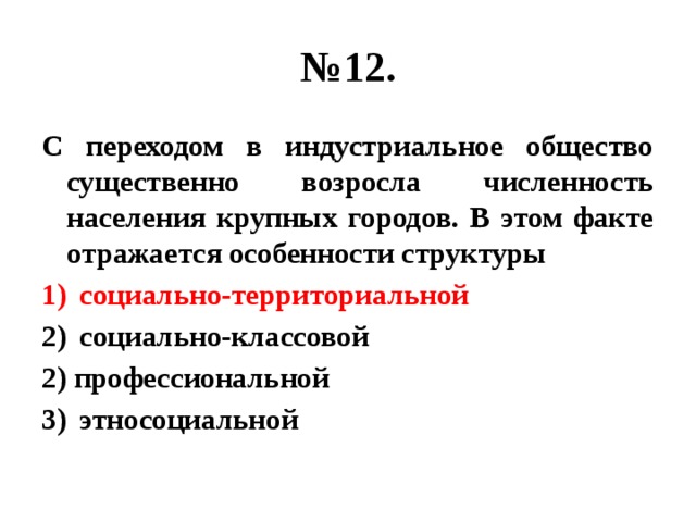 № 12. С переходом в индустриальное общество существенно возросла численность населения крупных городов. В этом факте отражается особенности структуры социально-территориальной социально-классовой 2) профессиональной этносоциальной 