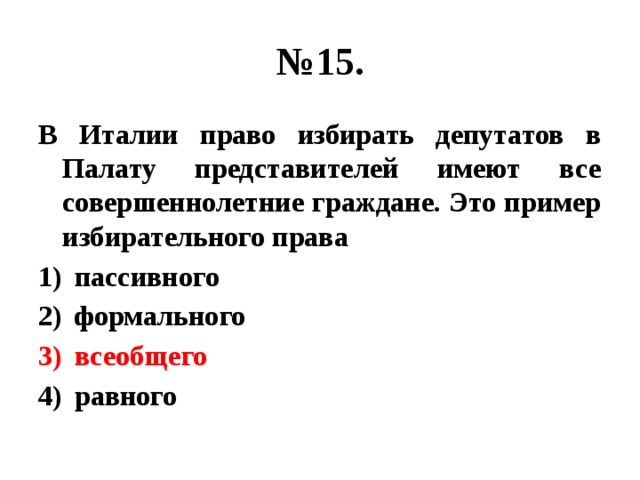 № 15. В Италии право избирать депутатов в Палату представителей имеют все совершеннолетние граждане. Это пример избирательного права пассивного формального всеобщего равного 