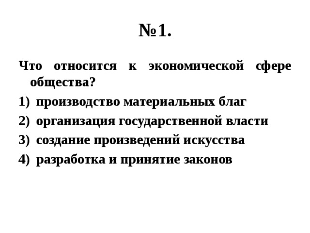 № 1. Что относится к экономической сфере общества? производство материальных благ организация государственной власти создание произведений искусства разработка и принятие законов 