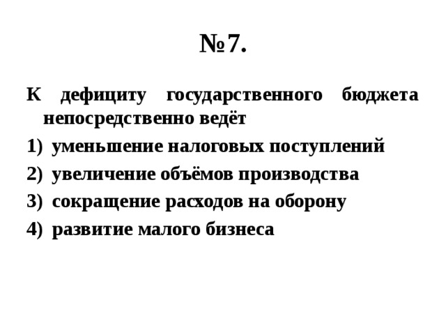 № 7. К дефициту государственного бюджета непосредственно ведёт уменьшение налоговых поступлений увеличение объёмов производства сокращение расходов на оборону развитие малого бизнеса 