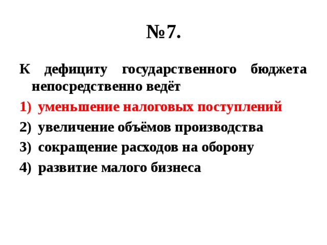 № 7. К дефициту государственного бюджета непосредственно ведёт уменьшение налоговых поступлений увеличение объёмов производства сокращение расходов на оборону развитие малого бизнеса 