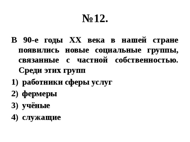 № 12. В 90-е годы ХХ века в нашей стране появились новые социальные группы, связанные с частной собственностью. Среди этих групп работники сферы услуг фермеры учёные служащие 