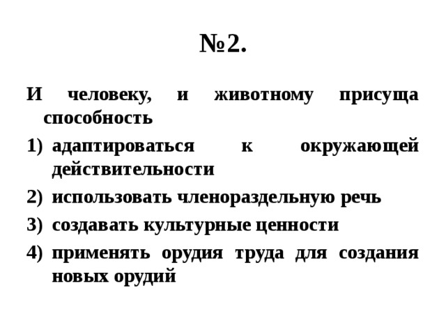 № 2. И человеку, и животному присуща способность адаптироваться к окружающей действительности использовать членораздельную речь создавать культурные ценности применять орудия труда для создания новых орудий 