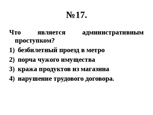 № 17. Что является административным проступком? безбилетный проезд в метро порча чужого имущества кража продуктов из магазина нарушение трудового договора. 