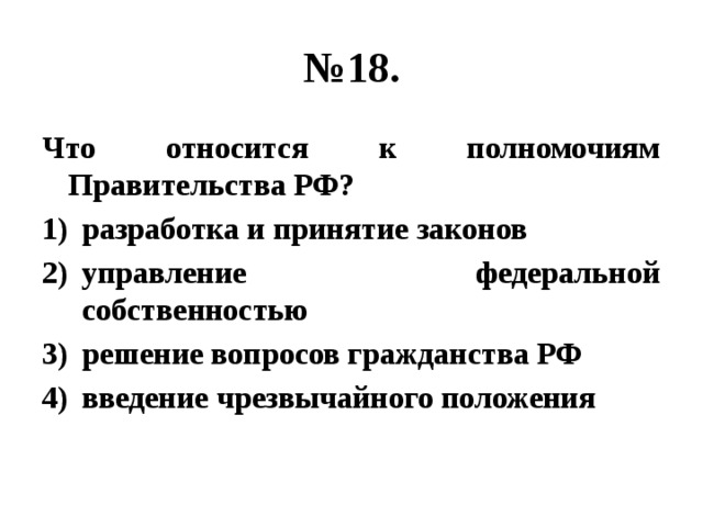 № 18. Что относится к полномочиям Правительства РФ? разработка и принятие законов управление федеральной собственностью решение вопросов гражданства РФ введение чрезвычайного положения 