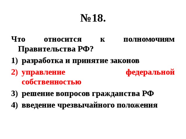 № 18. Что относится к полномочиям Правительства РФ? разработка и принятие законов управление федеральной собственностью решение вопросов гражданства РФ введение чрезвычайного положения 