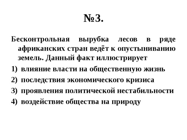 № 3. Бесконтрольная вырубка лесов в ряде африканских стран ведёт к опустыниванию земель. Данный факт иллюстрирует влияние власти на общественную жизнь последствия экономического кризиса проявления политической нестабильности воздействие общества на природу 