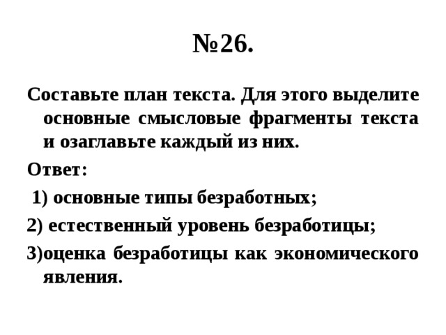 № 26. Составьте план текста. Для этого выделите основные смысловые фрагменты текста и озаглавьте каждый из них. Ответ:  1) основные типы безработных; 2) естественный уровень безработицы; 3)оценка безработицы как экономического явления. 