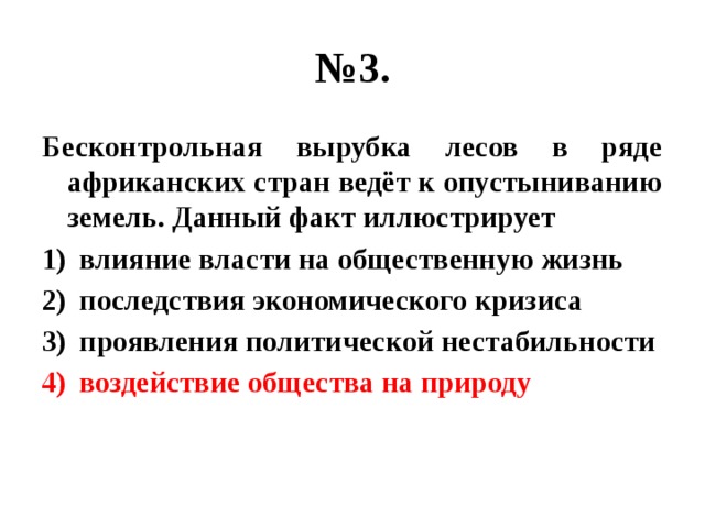 № 3. Бесконтрольная вырубка лесов в ряде африканских стран ведёт к опустыниванию земель. Данный факт иллюстрирует влияние власти на общественную жизнь последствия экономического кризиса проявления политической нестабильности воздействие общества на природу 