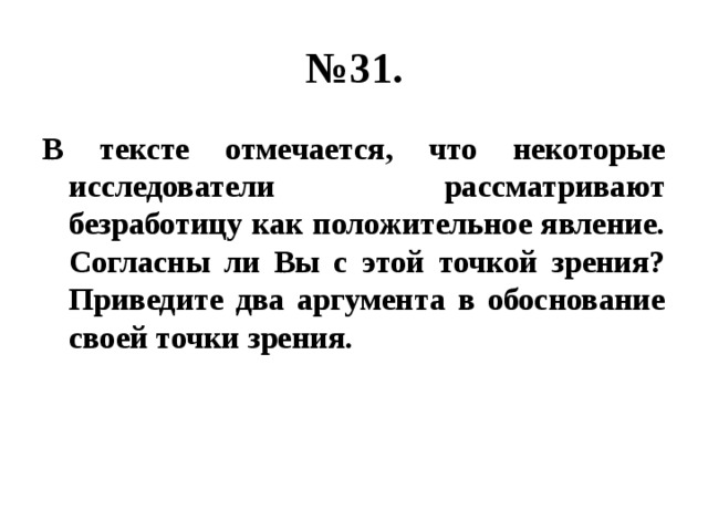 № 31. В тексте отмечается, что некоторые исследователи рассматривают безработицу как положительное явление. Согласны ли Вы с этой точкой зрения? Приведите два аргумента в обоснование своей точки зрения. 