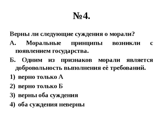 № 4. Верны ли следующие суждения о морали? А. Моральные принципы возникли с появлением государства. Б. Одним из признаков морали является добровольность выполнения её требований. верно только А верно только Б верны оба суждения оба суждения неверны 