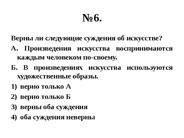 № 6. Верны ли следующие суждения об искусстве? А. Произведения искусства воспринимаются каждым человеком по-своему. Б. В произведениях искусства используются художественные образы. верно только А верно только Б верны оба суждения оба суждения неверны 