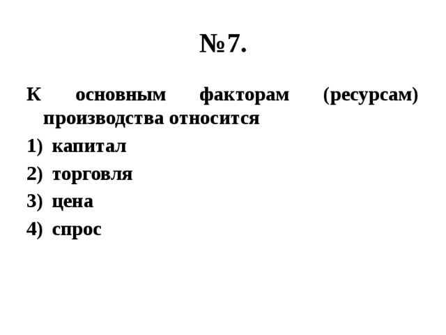 № 7. К основным факторам (ресурсам) производства относится капитал торговля цена спрос 