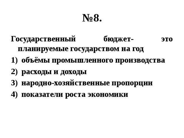 № 8. Государственный бюджет- это планируемые государством на год объёмы промышленного производства расходы и доходы народно-хозяйственные пропорции показатели роста экономики 