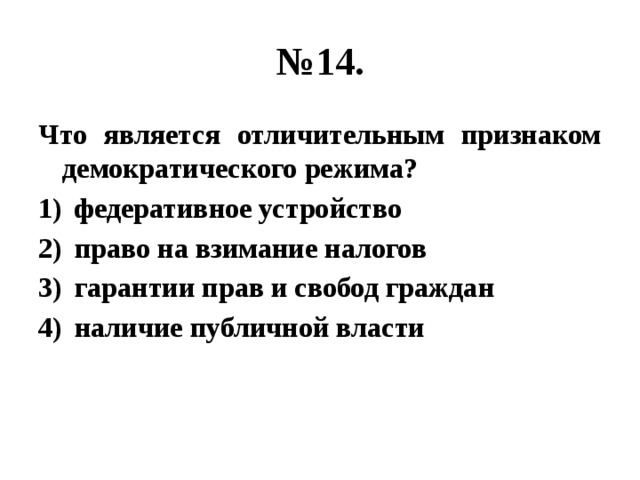 № 14. Что является отличительным признаком демократического режима? федеративное устройство право на взимание налогов гарантии прав и свобод граждан наличие публичной власти 