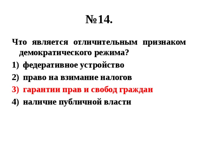 № 14. Что является отличительным признаком демократического режима? федеративное устройство право на взимание налогов гарантии прав и свобод граждан наличие публичной власти 