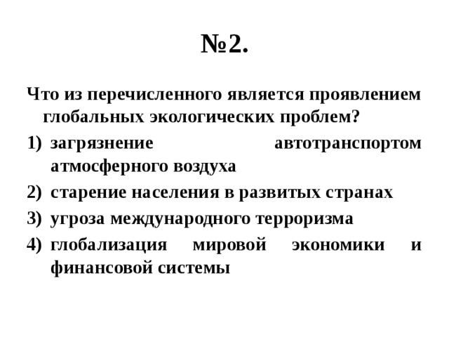 № 2. Что из перечисленного является проявлением глобальных экологических проблем? загрязнение автотранспортом атмосферного воздуха старение населения в развитых странах угроза международного терроризма глобализация мировой экономики и финансовой системы 