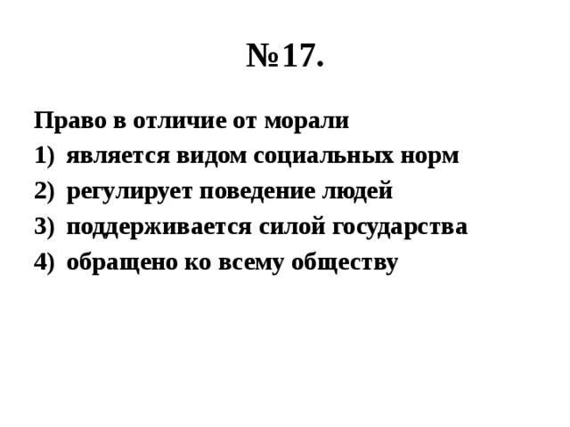 № 17. Право в отличие от морали является видом социальных норм регулирует поведение людей поддерживается силой государства обращено ко всему обществу 