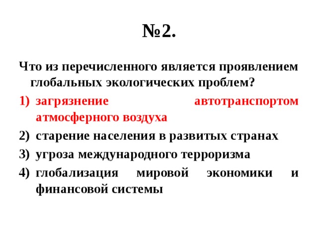 № 2. Что из перечисленного является проявлением глобальных экологических проблем? загрязнение автотранспортом атмосферного воздуха старение населения в развитых странах угроза международного терроризма глобализация мировой экономики и финансовой системы 