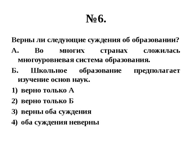 № 6. Верны ли следующие суждения об образовании? А. Во многих странах сложилась многоуровневая система образования. Б. Школьное образование предполагает изучение основ наук. верно только А верно только Б верны оба суждения оба суждения неверны 