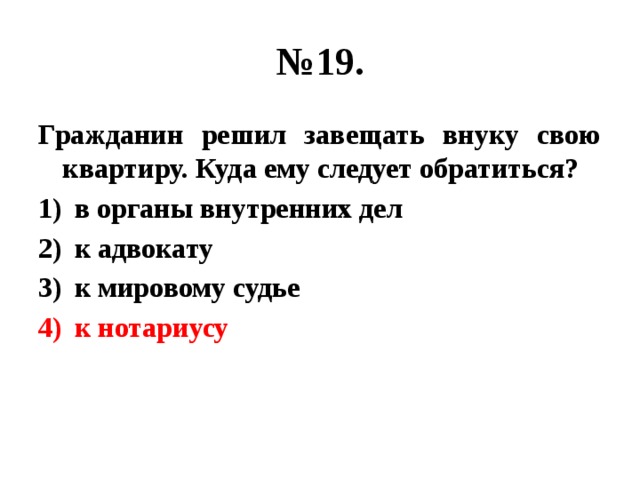 № 19. Гражданин решил завещать внуку свою квартиру. Куда ему следует обратиться? в органы внутренних дел к адвокату к мировому судье к нотариусу 