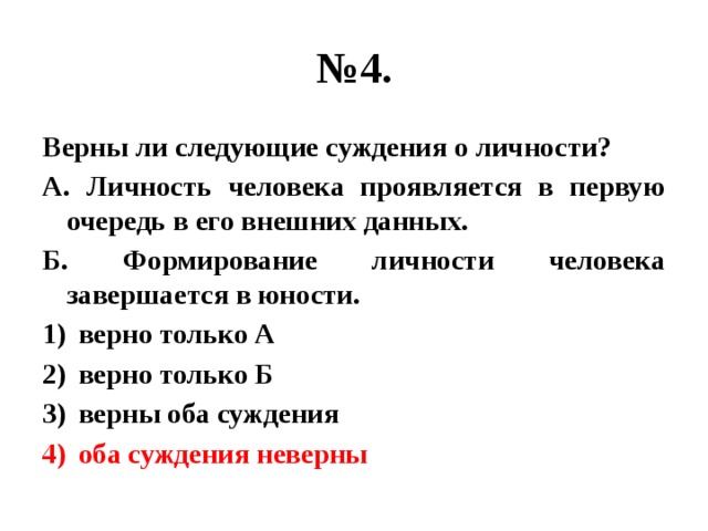 № 4. Верны ли следующие суждения о личности? А. Личность человека проявляется в первую очередь в его внешних данных. Б. Формирование личности человека завершается в юности. верно только А верно только Б верны оба суждения оба суждения неверны 