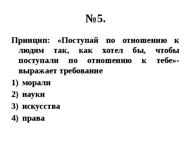 № 5. Принцип: «Поступай по отношению к людям так, как хотел бы, чтобы поступали по отношению к тебе»- выражает требование морали науки искусства права 