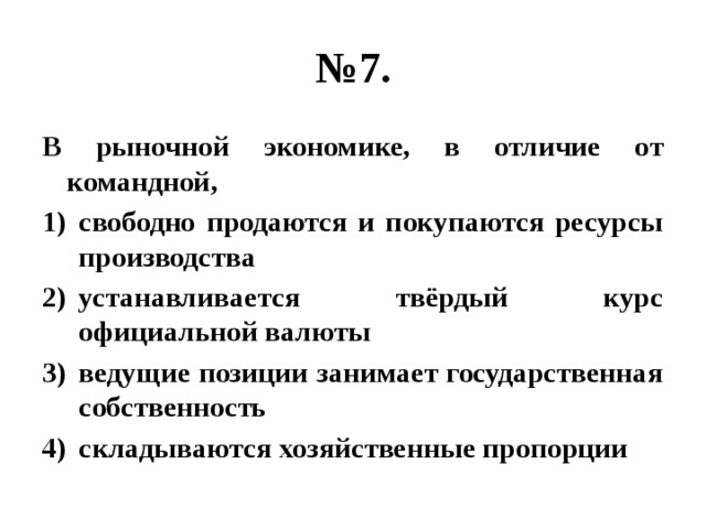 № 7. В рыночной экономике, в отличие от командной, свободно продаются и покупаются ресурсы производства устанавливается твёрдый курс официальной валюты ведущие позиции занимает государственная собственность складываются хозяйственные пропорции 