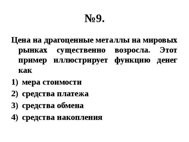 № 9. Цена на драгоценные металлы на мировых рынках существенно возросла. Этот пример иллюстрирует функцию денег как мера стоимости средства платежа средства обмена средства накопления 