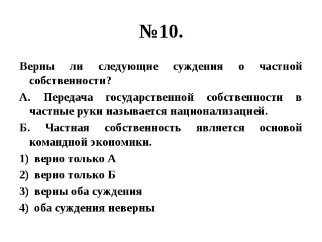 № 10. Верны ли следующие суждения о частной собственности? А. Передача государственной собственности в частные руки называется национализацией. Б. Частная собственность является основой командной экономики. верно только А верно только Б верны оба суждения оба суждения неверны 