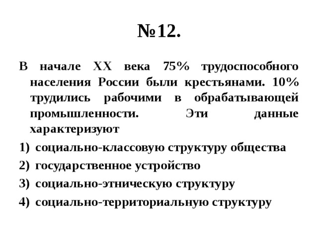 № 12. В начале ХХ века 75% трудоспособного населения России были крестьянами. 10% трудились рабочими в обрабатывающей промышленности. Эти данные характеризуют социально-классовую структуру общества государственное устройство социально-этническую структуру социально-территориальную структуру 